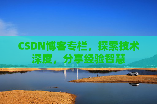CSDN博客专栏，探索技术深度，分享经验智慧