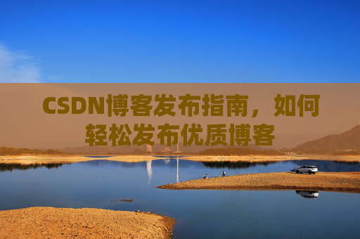 CSDN博客发布指南，如何轻松发布优质博客