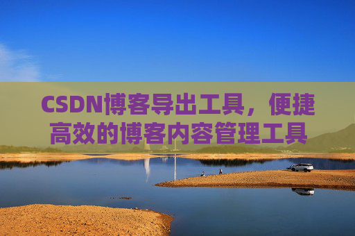 CSDN博客导出工具，便捷高效的博客内容管理工具